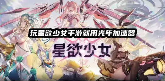 玩Steam平台星欲少女哪个加速器好用？光年加速器低延迟稳连接体验拉满