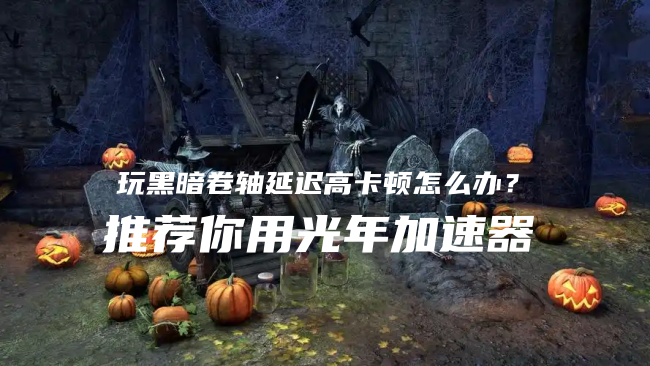 黑暗卷轴Dark Scrolls多人联机卡顿怎么办？光年加速器一招搞定