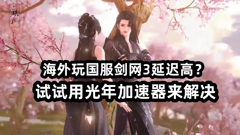 在新加坡海外党玩国服剑网三延迟高卡顿？光年加速器来救场