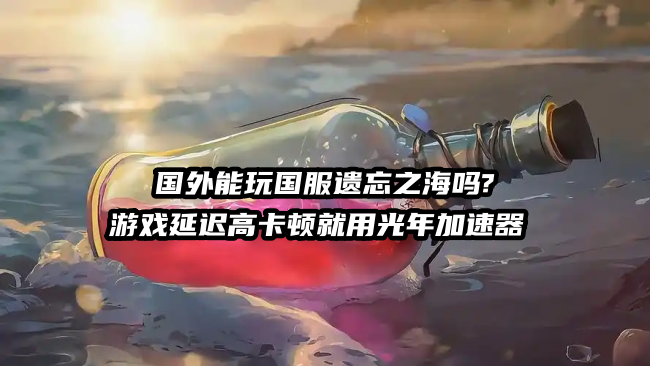 《遗忘之海》7月9日国服公测倒计时,在海外玩家回国服这些问题你准备好了吗？