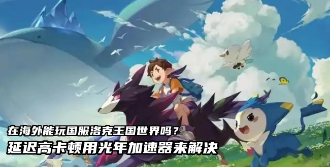 在东南亚等海外玩国服洛克王国世界延迟高卡顿怎么办？用光年加速器