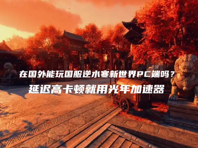 在澳洲悉尼等海外地区能玩国服逆水寒手游PC端吗？延迟高卡顿问题如何解决？