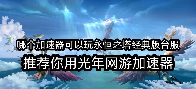 玩永恒之塔经典版台服打团战多人战役不卡顿的加速器？首选光年
