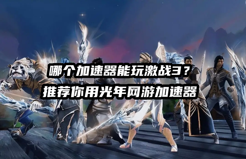 《激战3》需要加速器吗? 玩steam平台Guild Wars 3延迟高卡顿怎么办？